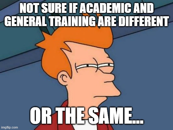 Meme (Fry) Not sure if academic or general training are the same or different